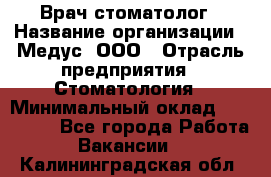 Врач стоматолог › Название организации ­ Медус, ООО › Отрасль предприятия ­ Стоматология › Минимальный оклад ­ 150 000 - Все города Работа » Вакансии   . Калининградская обл.